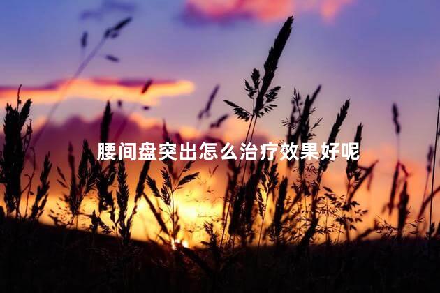 腰间盘突出怎么治疗效果好呢