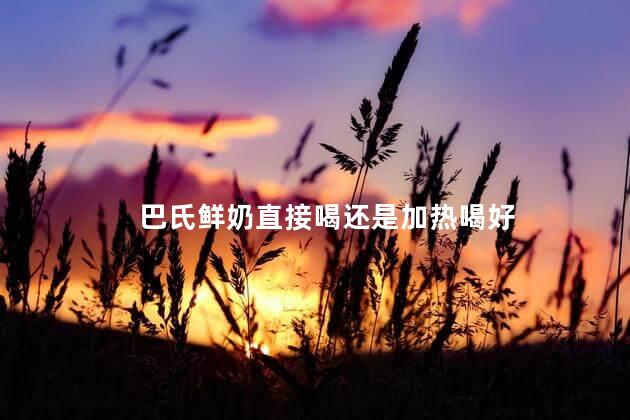 巴氏鲜奶直接喝还是加热喝好