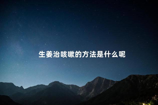 生姜治咳嗽的方法是什么呢