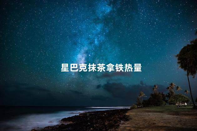 星巴克抹茶拿铁热量