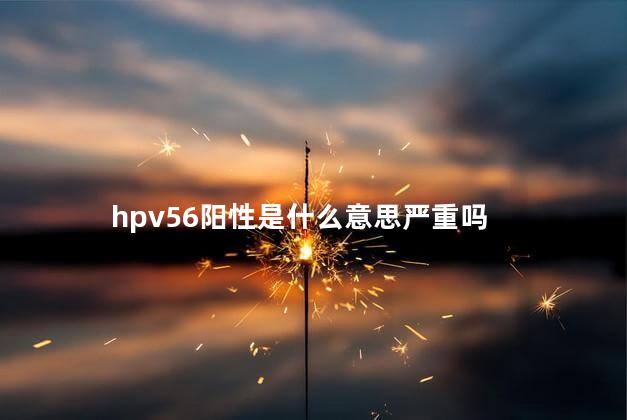 hpv56阳性是什么意思严重吗