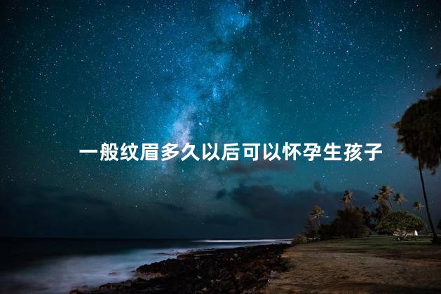 一般纹眉多久以后可以怀孕生孩子