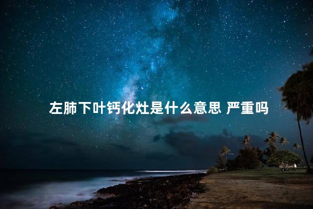 左肺下叶钙化灶是什么意思 严重吗