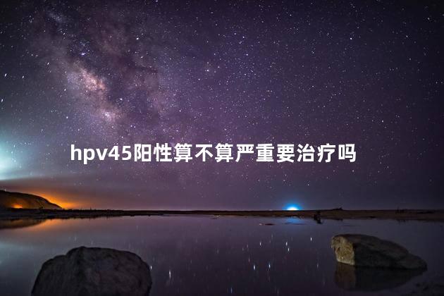 hpv45阳性算不算严重要治疗吗