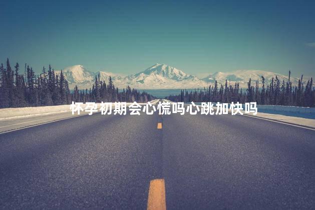 怀孕初期会心慌吗心跳加快吗