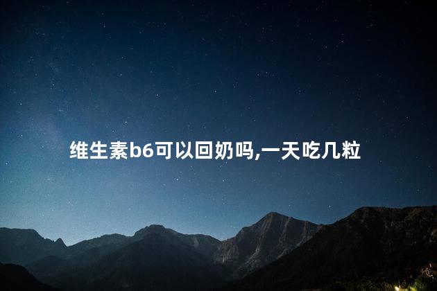 维生素b6可以回奶吗,一天吃几粒