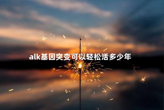 alk基因突变可以轻松活多少年