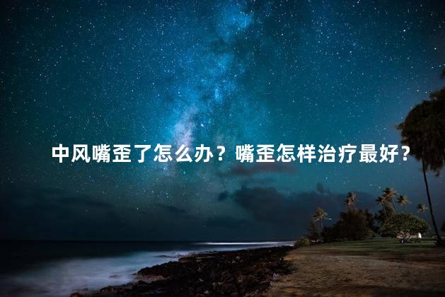 中风嘴歪了怎么办？嘴歪怎样治疗最好？