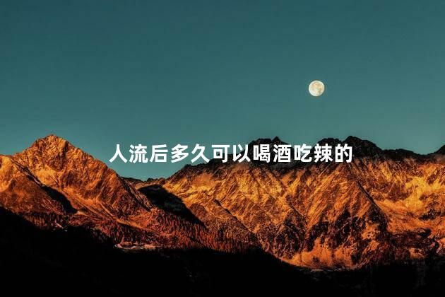 人流后多久可以喝酒吃辣的