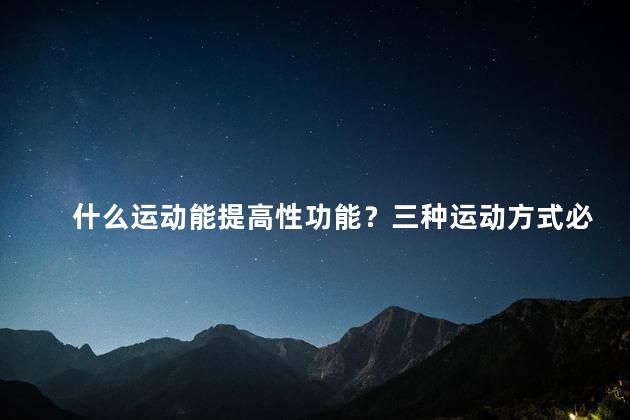 什么运动能提高性功能？三种运动方式必学知识