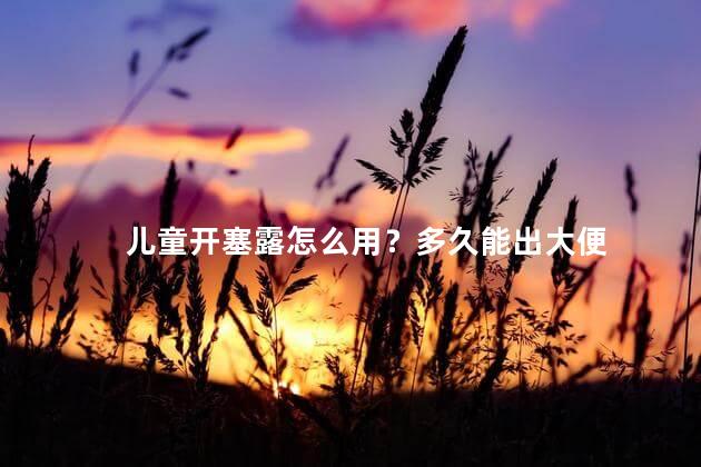 儿童开塞露怎么用？多久能出大便