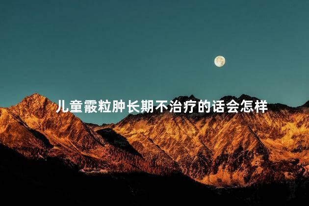 儿童霰粒肿长期不治疗的话会怎样