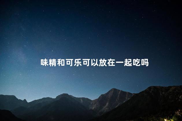 味精和可乐可以放在一起吃吗