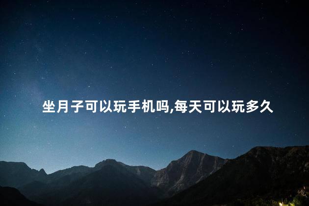 坐月子可以玩手机吗,每天可以玩多久