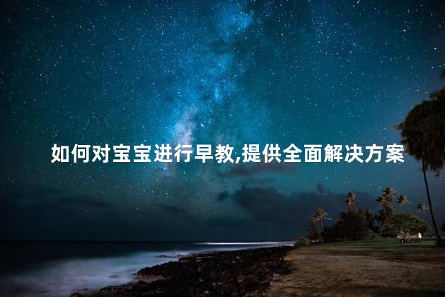 如何对宝宝进行早教,提供全面解决方案