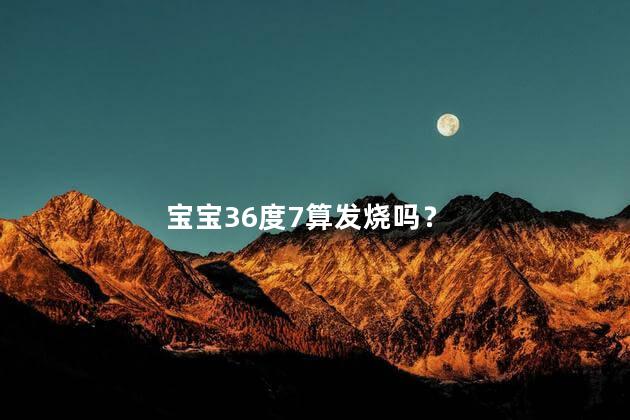 宝宝36度7算发烧吗？