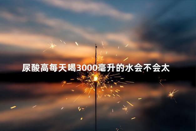 尿酸高每天喝3000毫升的水会不会太多