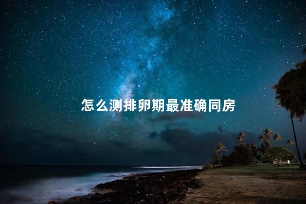 怎么测排卵期最准确同房