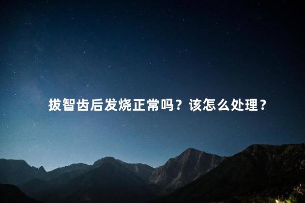 拔智齿后发烧正常吗？该怎么处理？