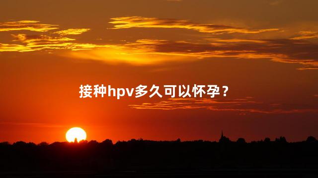 接种hpv多久可以怀孕？