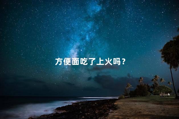 方便面吃了上火吗？