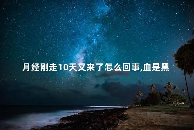 月经刚走10天又来了怎么回事,血是黑色的