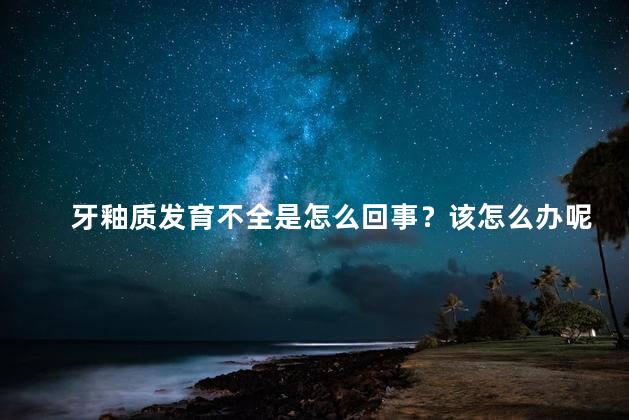 牙釉质发育不全是怎么回事？该怎么办呢