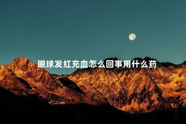 眼球发红充血怎么回事用什么药