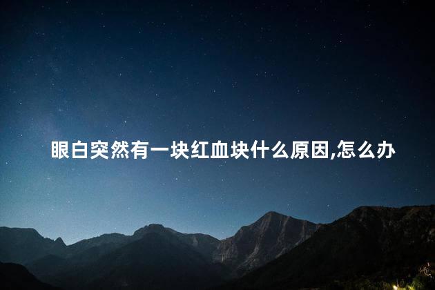 眼白突然有一块红血块什么原因,怎么办呢