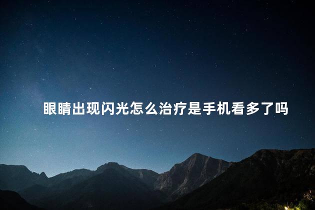 眼睛出现闪光怎么治疗是手机看多了吗