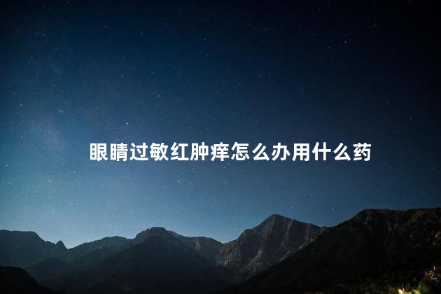 眼睛过敏红肿痒怎么办用什么药