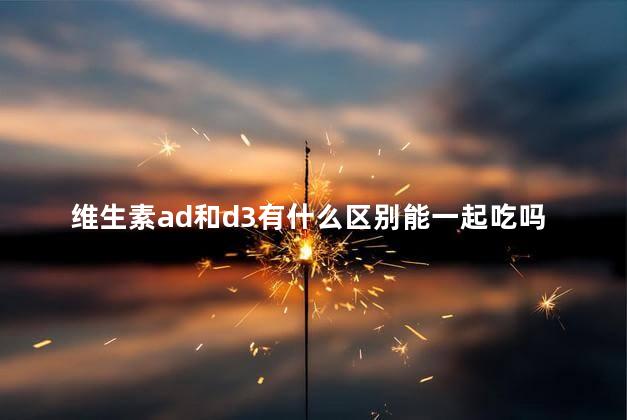 维生素ad和d3有什么区别能一起吃吗