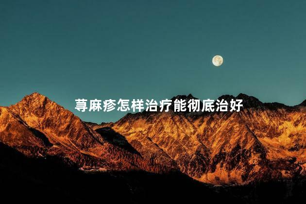 荨麻疹怎样治疗能彻底治好