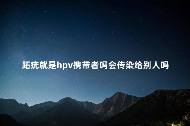 跖疣就是hpv携带者吗会传染给别人吗