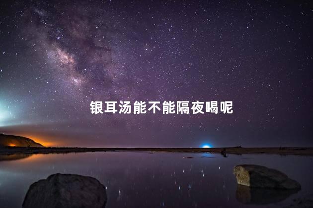 银耳汤能不能隔夜喝呢