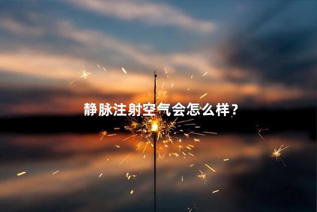 静脉注射空气会怎么样？